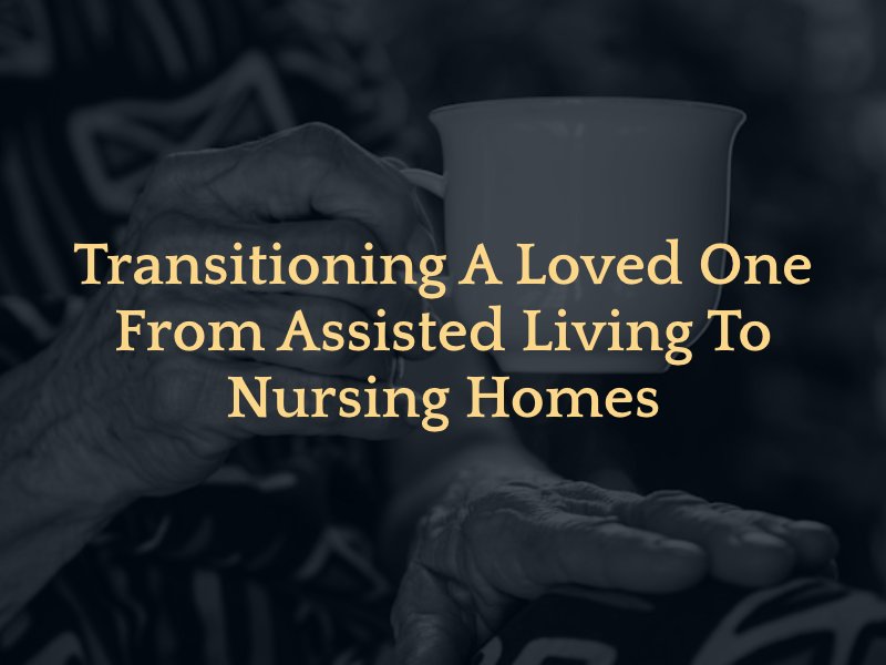 eldery person holding coffee cup with text caption: Transitioning a loved one from Assisted Living to Nursing Homes